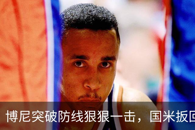 博尼突破防线狠狠一击，国米扳回一城，但最终仍落败于对手